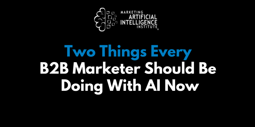 Two Things Every B2B Marketer Should Be Doing With AI Now